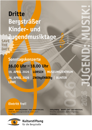 Sonntagskonzerte 16.00	Uhr  – 18.00 Uhr 19.	APRIL 2026   |   LoRSch   |   MUSEUMSZENTRUM 26.	APRIL 2026   |   ZwINgENbERg   |   bUNTER LÖwE Eintritt frei ! Dritte bergsträßer Kinder- und Jugendmusiktage ZwINgENbERg   |   bUNTER LÖwE  – DIEfENbAchSAAL Ortsmitte, Löwenplatz 6, 64673 Zwingenberg – Parkplätze LoRSch   |   MUSEUMSZENTRUM  –  PAUL-SchNITZER-SAAL Stadtmitte, Nibelungenstraße 35, 64653 Lorsch – Parkplätze SAVE ThE DATE