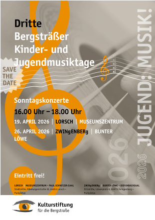 Sonntagskonzerte 16.00	Uhr  – 18.00 Uhr 19.	APRIL 2026   |   LoRSch   |   MUSEUMSZENTRUM 26.	APRIL 2026   |   ZwINgENbERg   |   bUNTER LÖwE Eintritt frei ! Dritte bergsträßer Kinder- und Jugendmusiktage ZwINgENbERg   |   bUNTER LÖwE  – DIEfENbAchSAAL Ortsmitte, Löwenplatz 6, 64673 Zwingenberg – Parkplätze LoRSch   |   MUSEUMSZENTRUM  –  PAUL-SchNITZER-SAAL Stadtmitte, Nibelungenstraße 35, 64653 Lorsch – Parkplätze SAVE ThE DATE